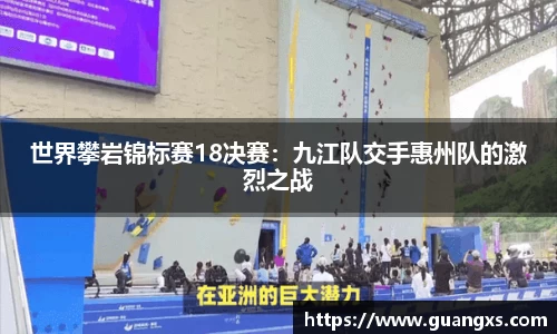 世界攀岩锦标赛18决赛：九江队交手惠州队的激烈之战